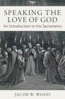 Speaking the Love of God: An Introduction to the Sacraments By Jacob W. Wood Cover Image
