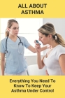 All About Asthma: Everything You Need To Know To Keep Your Asthma Under Control: How To Cure Asthma Forever By Bart Brin Cover Image