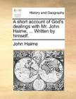A Short Account of God's Dealings with Mr. John Haime, ... Written by Himself. By John Haime Cover Image