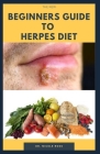 The New Beginners Guide to Herpes Diet: Easy and complete guide on how to quickly get rid and destroy the herpes virus in your body system. Cover Image