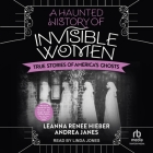 A Haunted History of Invisible Women: True Stories of America's Ghosts By Leanna Renee Hieber, Elizabeth Mahon, Andrea Janes Cover Image