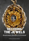 Decoding the Jewels: Renaissance Jewellery in Scotland By Anna Groundwater (Editor) Cover Image