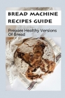Bread Machine Recipes Guide: Prepare Healthy Versions Of Bread: Whole Wheat Bread Machine Recipes Cover Image