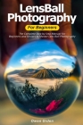 LensBall Photography for Beginners: The Complete Step by Step Manual For Beginners and Seniors to Master Lensball Photography Cover Image