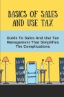 Basics Of Sales And Use Tax: Guide To Sales And Use Tax Management That Simplifies The Complications: How To Calculate Sales And Use Tax Cover Image