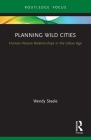 Planning Wild Cities: Human-Nature Relationships in the Urban Age (Routledge Research in Sustainable Urbanism) By Wendy Steele Cover Image