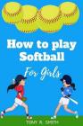 How to Play Softball for Girls: A Complete Guide for kids and Parents (Special Edition) By Tony R. Smith Cover Image