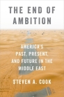 The End of Ambition: America's Past, Present, and Future in the Middle East By Steven A. Cook Cover Image