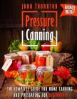 Pressure Canning: The Complete Guide for Home Canning and Preserving for Beginners By John Thornton Cover Image