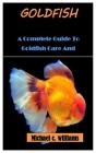 Goldfish: A Complete Guide To Goldfish Care And Management By Michael C. Williams Cover Image