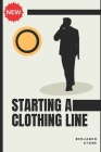 Starting a Clothing Line: The Comprehensive Guide to Launching Your Own Clothing Brand Business By Benjamin Stone Cover Image