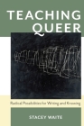 Teaching Queer: Radical Possibilities for Writing and Knowing (Composition, Literacy, and Culture) By Stacey Waite Cover Image