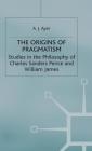 The Origins of Pragmatism: Studies in the Philosophy of Charles Sanders Peirce and William James By A. J. Ayer Cover Image