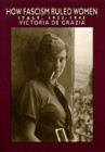 How Fascism Ruled Women: Italy, 1922-1945 By Victoria de Grazia Cover Image