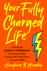 Your Fully Charged Life: A Radically Simple Approach to Having Endless Energy and Filling Every Day with Yay By Meaghan B. Murphy Cover Image