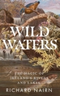 Wild Waters: The Magic of Ireland's Rivers and Lakes By Richard Nairn Cover Image