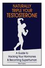 Naturally Triple Your Testosterone: A Guide to Hacking Your Hormones and Becoming Superhuman Cover Image