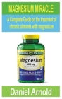 Magnesium Miracle: A Complete Guide on the treatment of chronic ailments with magnesium By Daniel Arnold Cover Image