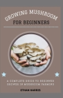 Growing Mushroom for Beginners: A complete guide to beginner grower in mushroom farming Cover Image