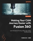 Making Your CAM Journey Easier with Fusion 360: Learn the basics of turning, milling, laser cutting, and 3D printing By Fabrizio CIMò Cover Image