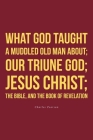 What God taught a muddled old man about; Our Triune God; Jesus Christ;The Bible, and the Book of Revelation Cover Image