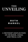 The Unveiling: A Mother's Reflection on Murder, Grief, and Trial Life By Ruth Markel Cover Image