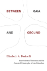 Between Gaia and Ground: Four Axioms of Existence and the Ancestral Catastrophe of Late Liberalism By Elizabeth a. Povinelli Cover Image