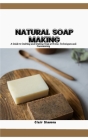 Natural Soap Making: A Guide to Crafting and Making Soap at Home, Techniques and Customizing Cover Image