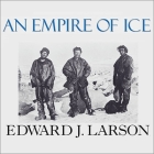 An Empire of Ice: Scott, Shackleton, and the Heroic Age of Antarctic Science By Edward J. Larson, John Allen Nelson (Read by) Cover Image