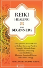 Reiki Healing For Beginners: Your Spiritual Practice Guide to Reduce Stress and Anxiety through Chakras Balance, Third Eye Awakening and Mindfulnes Cover Image