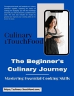 The Beginner's Culinary Journey: Mastering Essential Cooking Skills By 1touchfood Culinary Center Cover Image