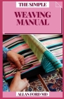 The Simple Weaving Manual: Keen Procedures, Open Devices and Imaginative Ventures with Yarn, Paper, Wire and More By Allan Ford Cover Image