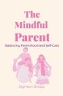 The Mindful Parent: Balancing Parenthood and Self-Care By Jaymon Group Cover Image