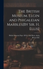 The British Museum. Elgin and Phigaleian Marbles[By Sir. H. Ellis] By Henry Ellis, British Museum Dept of Gr and Rom (Created by) Cover Image