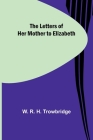 The Letters of Her Mother to Elizabeth By W. R. H. Trowbridge Cover Image