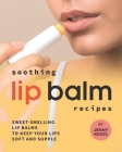 Soothing Lip Balm Recipes: Sweet-Smelling Lip Balms to Keep Your Lips Soft and Supple By Jenny Kings Cover Image