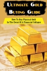 Ultimate Gold Buying Guide: How To Buy Physical Gold In The Event Of A Financial Collapse: Play The Gold Market To Survive A Fall In The Dollar By Oleta Stasik Cover Image