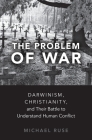 The Problem of War: Darwinism, Christianity, and Their Battle to Understand Human Conflict Cover Image