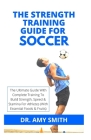 The Strength Training Guide for Soccer: The Ultimate Guide With Complete Training To Build Strength, Speed & Stamina For Athletes (With Essential Food Cover Image