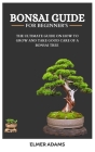 Bonsai Guide for Beginners: The ultimate guide on how to grow and take good care of a bonsai tree Cover Image