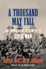 A Thousand May Fall: An Immigrant Regiment's Civil War By Brian Matthew Jordan Cover Image