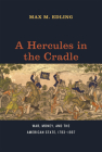 A Hercules in the Cradle: War, Money, and the American State, 1783–1867 (American Beginnings, 1500-1900) By Max M. Edling Cover Image