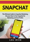 Snapchat: The Ultimate Guide to SnapChat Marketing, Discover How to Use SnapChat for Marketing and Earn Profits By Lou Irvin Cover Image