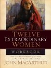 Twelve Extraordinary Women Workbook: How God Shaped Women of the Bible and What He Wants to Do with You By John F. MacArthur Cover Image