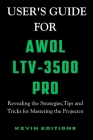 User's Guide For AWOL LTV-3500 Pro: Revealing the Strategies, Tips and Tricks for Mastering the Projector Cover Image