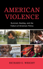 American Violence: Survival, Healing, and the Failure of American Policy By Richard G. Wright Cover Image