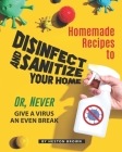 Homemade Recipes to Disinfect and Sanitize Your Home: Or, Never Give a Virus an Even Break By Heston Brown Cover Image