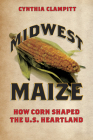 Midwest Maize: How Corn Shaped the U.S. Heartland (Heartland Foodways) By Cynthia Clampitt Cover Image