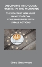 Discipline and Good Habits in the Morning: The Routine You Must Have to Grow Your Happiness with Small Actions Cover Image