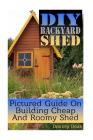 DIY Backyard Shed: Pictured Guide On Building Cheap And Roomy Shed By Dmitriy Dean Cover Image